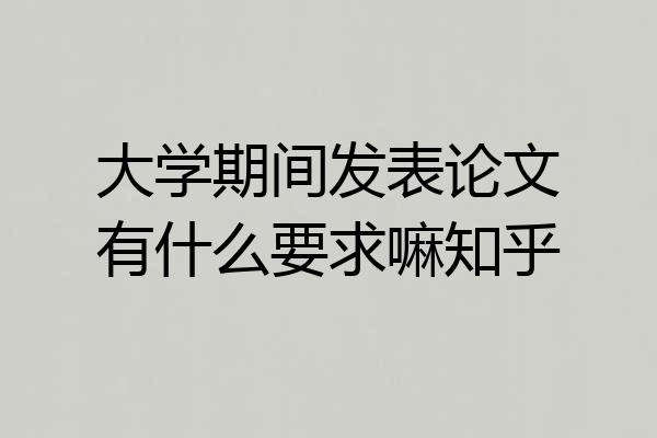 大学期间发表论文有什么要求嘛知乎