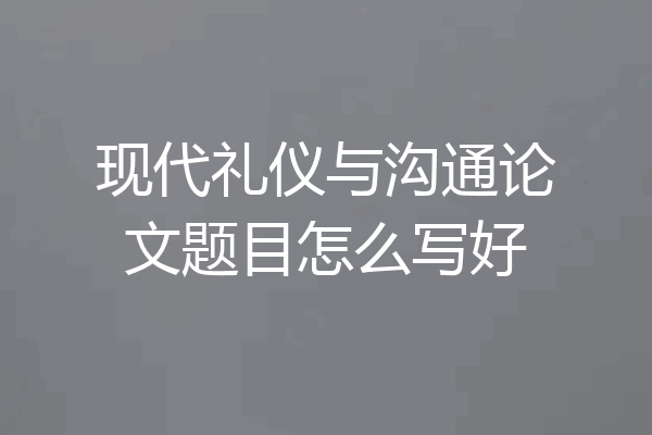 现代礼仪与沟通论文题目怎么写好