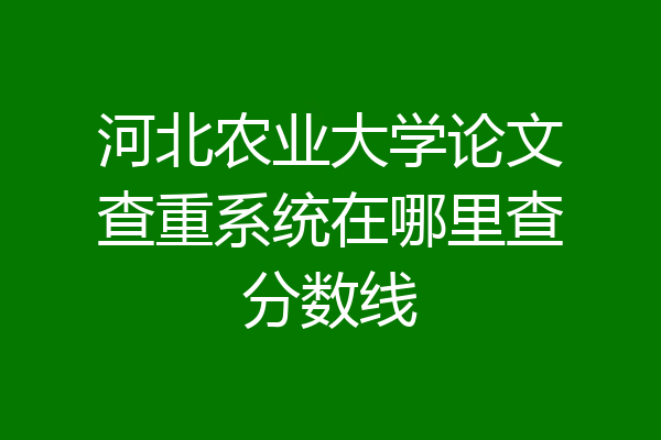 河北农业大学论文查重系统在哪里查分数线
