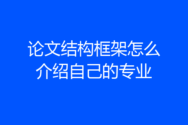 论文结构框架怎么介绍自己的专业