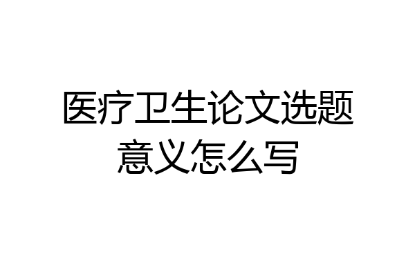 医疗卫生论文选题意义怎么写