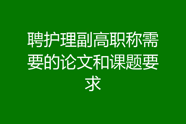 聘护理副高职称需要的论文和课题要求