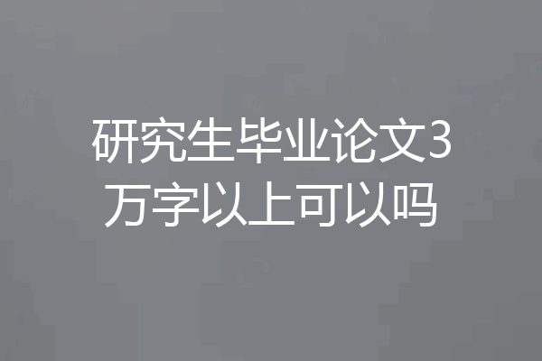 研究生毕业论文3万字以上可以吗