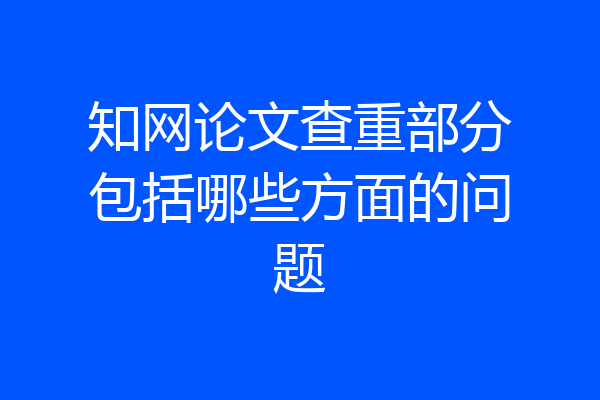 知网论文查重部分包括哪些方面的问题