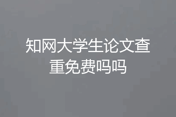 知网大学生论文查重免费吗吗