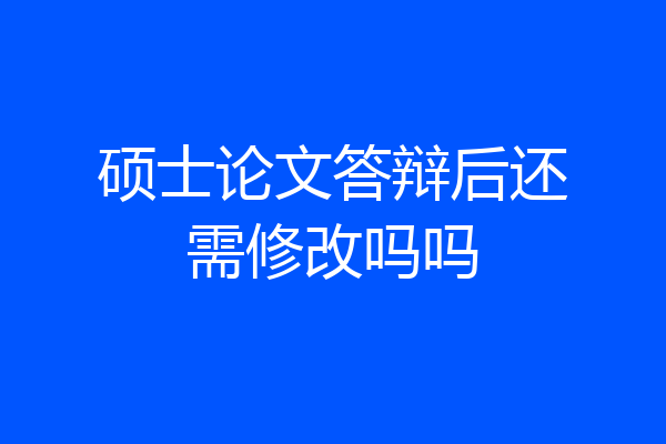 硕士论文答辩后还需修改吗吗