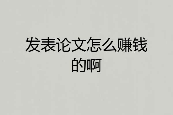 发表论文怎么赚钱的啊