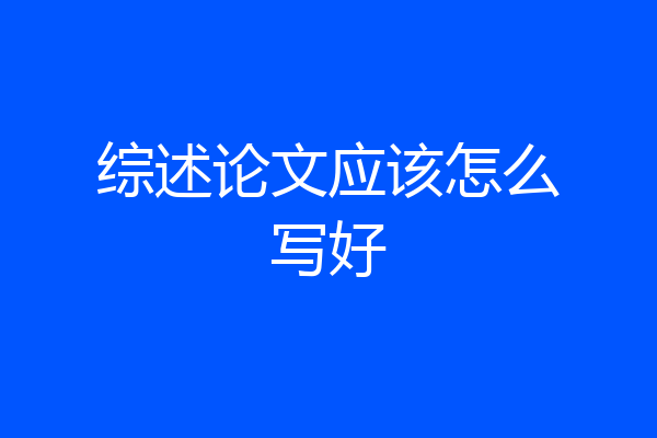 综述论文应该怎么写好