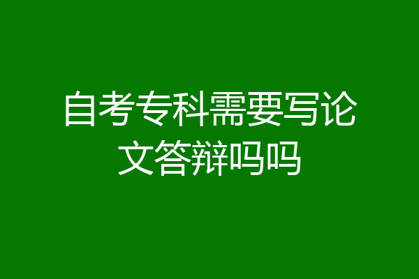 自考专科需要写论文答辩吗吗