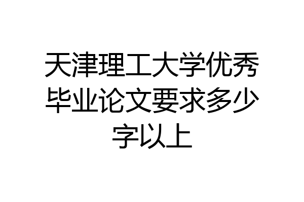 天津理工大学优秀毕业论文要求多少字以上