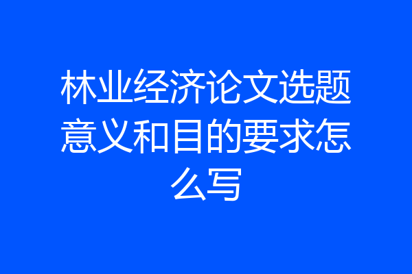 林业经济论文选题意义和目的要求怎么写