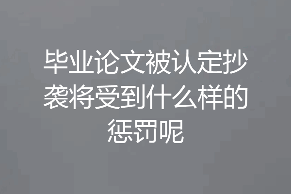 毕业论文被认定抄袭将受到什么样的惩罚呢