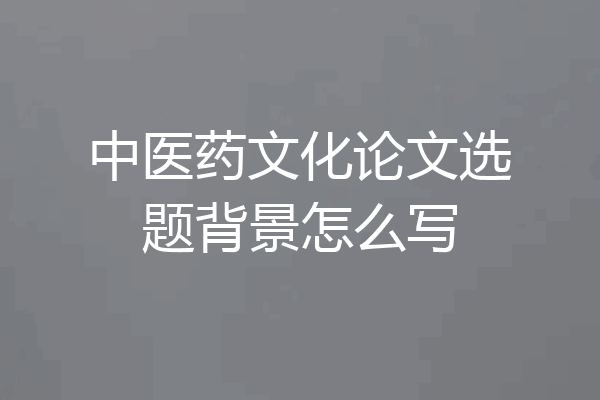 中医药文化论文选题背景怎么写