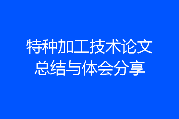 特种加工技术论文总结与体会分享