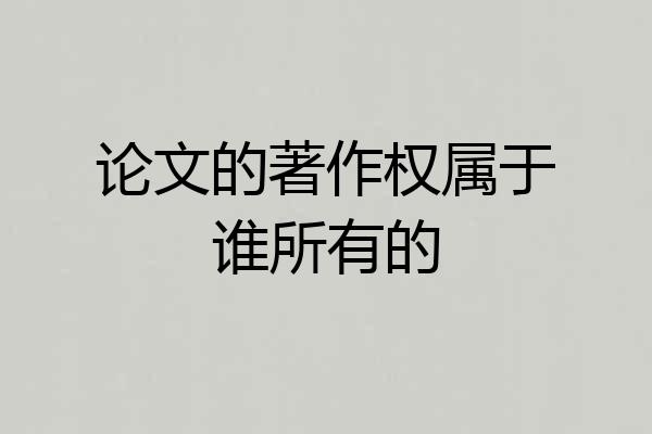 论文的著作权属于谁所有的