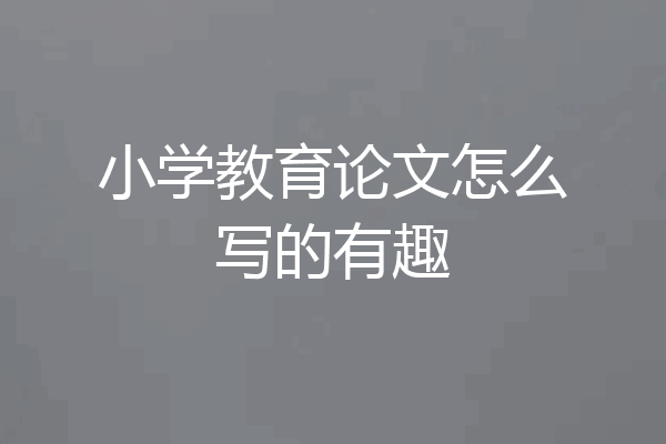 小学教育论文怎么写的有趣