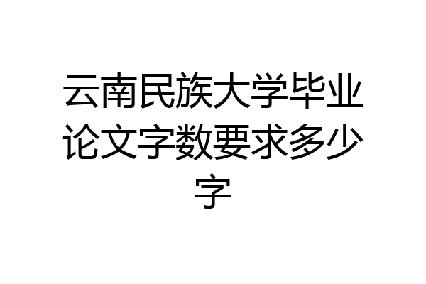 云南民族大学毕业论文字数要求多少字