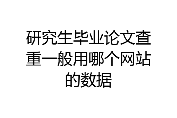研究生毕业论文查重一般用哪个网站的数据
