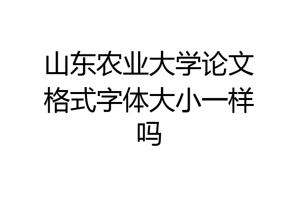 山东农业大学论文格式字体大小一样吗