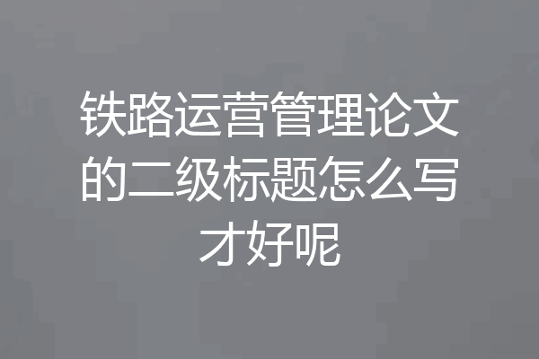 铁路运营管理论文的二级标题怎么写才好呢