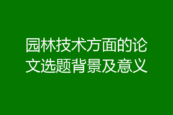 园林技术方面的论文选题背景及意义