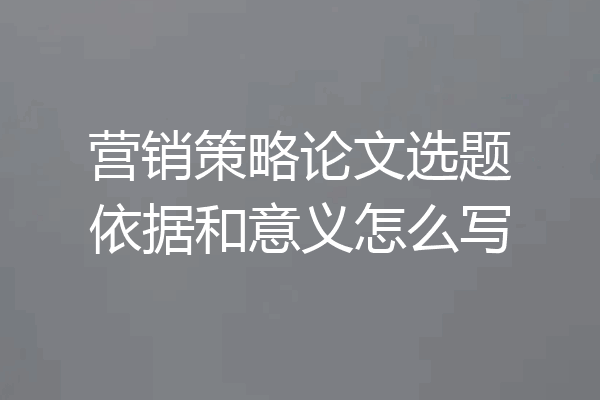 营销策略论文选题依据和意义怎么写