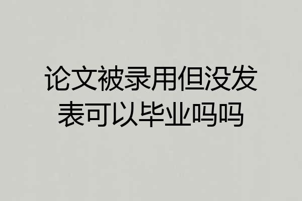 论文被录用但没发表可以毕业吗吗