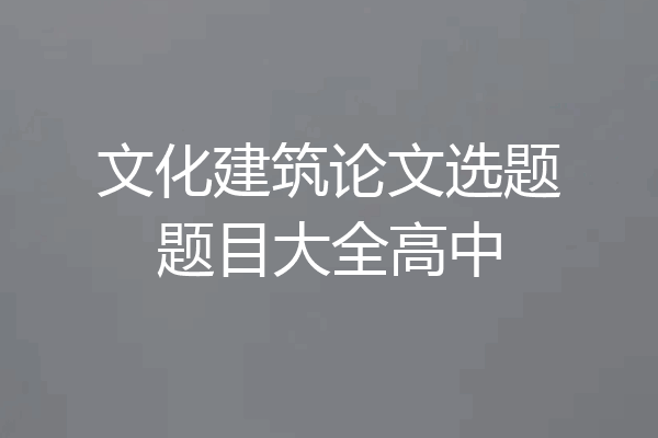 文化建筑论文选题题目大全高中