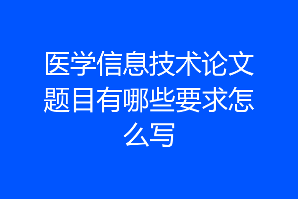 医学信息技术论文题目有哪些要求怎么写