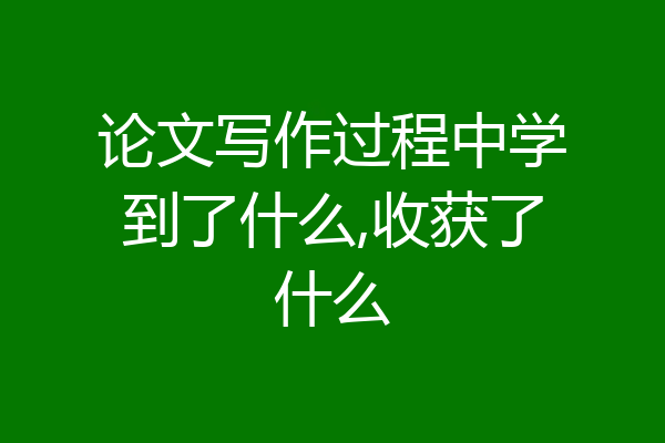 论文写作过程中学到了什么,收获了什么