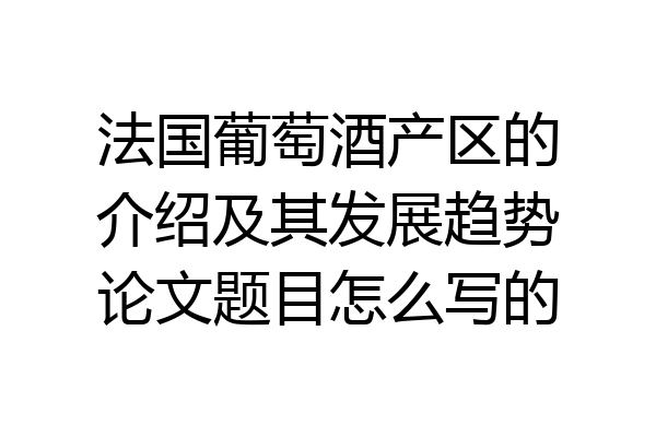 法国葡萄酒产区的介绍及其发展趋势论文题目怎么写的
