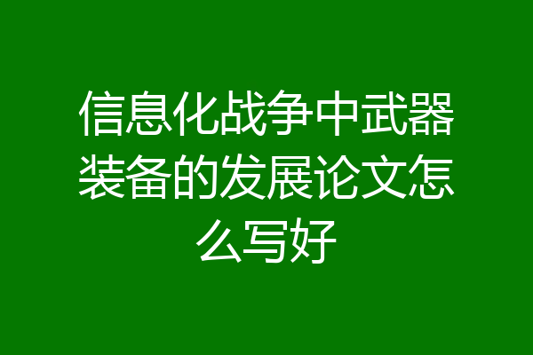 信息化战争中武器装备的发展论文怎么写好