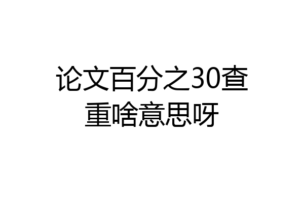 论文百分之30查重啥意思呀