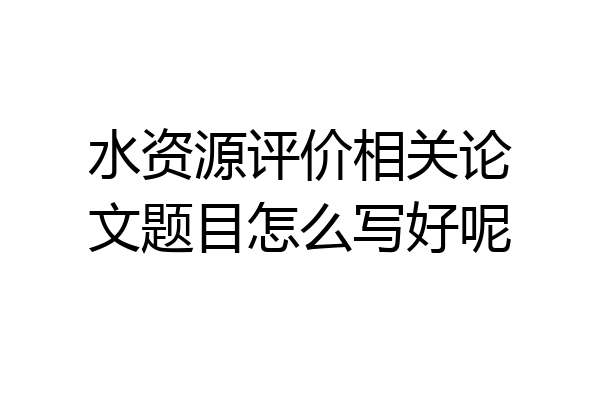 水资源评价相关论文题目怎么写好呢
