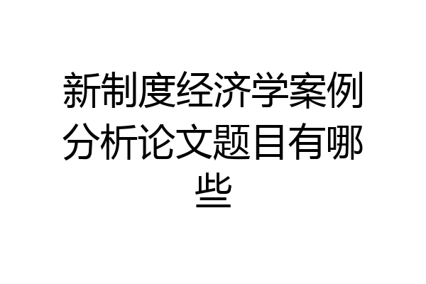 新制度经济学案例分析论文题目有哪些