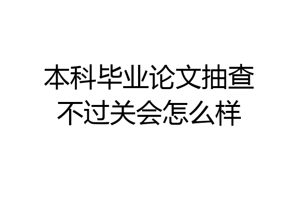 本科毕业论文抽查不过关会怎么样
