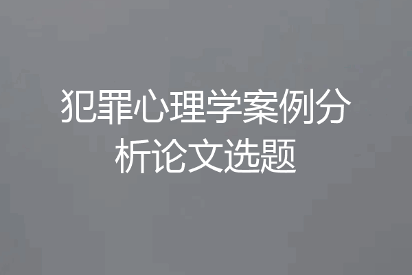 犯罪心理学案例分析论文选题