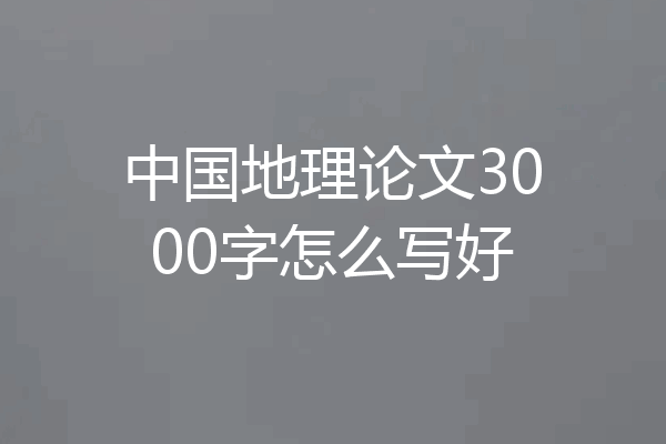 中国地理论文3000字怎么写好