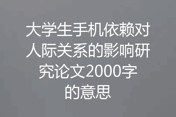 大学生手机依赖对人际关系的影响研究论文2000字的意思