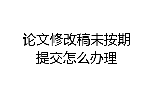 论文修改稿未按期提交怎么办理