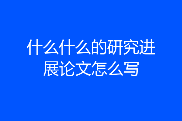 什么什么的研究进展论文怎么写