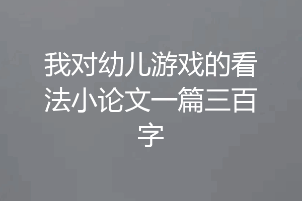 我对幼儿游戏的看法小论文一篇三百字
