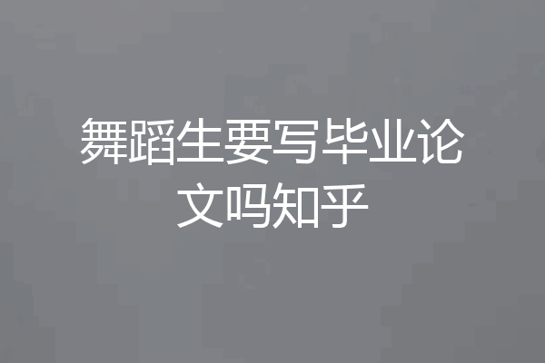舞蹈生要写毕业论文吗知乎