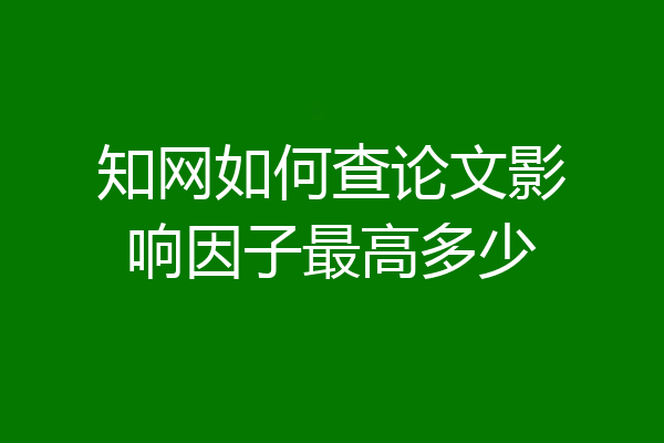 知网如何查论文影响因子最高多少