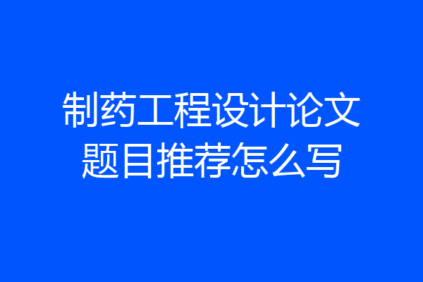 制药工程设计论文题目推荐怎么写