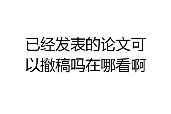 已经发表的论文可以撤稿吗在哪看啊