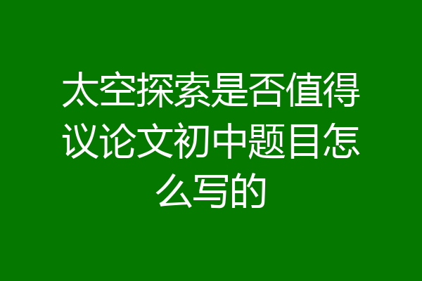 太空探索是否值得议论文初中题目怎么写的