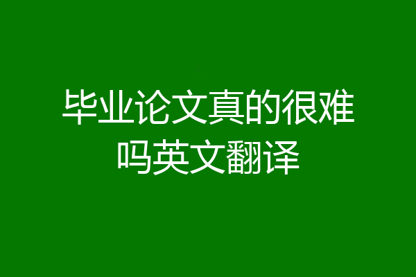 毕业论文真的很难吗英文翻译