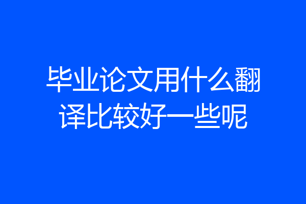 毕业论文用什么翻译比较好一些呢