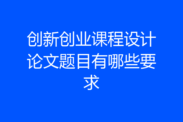 创新创业课程设计论文题目有哪些要求